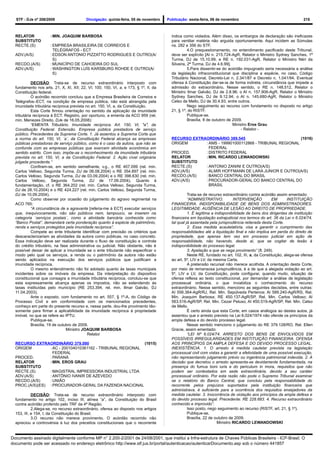 STF - DJe nº 208/2009                   Divulgação: quinta-feira, 05 de novembro    Publicação: sexta-feira, 06 de novembro                                      215



  RELATOR             : MIN. JOAQUIM BARBOSA                                            indica como violados. Além disso, os embargos de declaração são ineficazes
  SUBSTITUTO                                                                            para ventilar matéria não arguida oportunamente. Aqui incidem as Súmulas
  RECTE.(S)           : EMPRESA BRASILEIRA DE CORREIOS E                                ns. 282 e 356 do STF.
                        TELÉGRAFOS - ECT                                                          4.O prequestionamento, no entendimento pacificado deste Tribunal,
  ADV.(A/S)           : EDSON ANTONIO PIZZATTO RODRIGUES E OUTRO(A/                     deve ser explícito [AI n. 215.724-AgR, Relator o Ministro Sydney Sanches, 1ª
                        S)                                                              Turma, DJ de 15.10.99, e RE n. 192.031-AgR, Relator o Ministro Néri da
  RECDO.(A/S)         : MUNICÍPIO DE CAHOEIRA DO SUL                                    Silveira, 2ª Turma, DJ de 4.6.99].
  ADV.(A/S)           : WASHINGTON LUÍS KARSBURG ROHDE E OUTRO(A/                                 5.Para dissentir-se do acórdão impugnado seria necessária a análise
                        S)                                                              da legislação infraconstitucional que disciplina a espécie, no caso, Código
                                                                                        Tributário Nacional, Decreto-Lei n. 2.341/87 e Decreto n. 1.041/94. Eventual
            DECISÃO: Trata-se de recurso extraordinário interposto com                  ofensa à Constituição dar-se-ia de forma indireta, circunstância que impede a
  fundamento nos arts. 21, X, XI, XII; 22, VI; 100; 150, VI, a, e 173, § 1º, II, da     admissão do extraordinário. Nesse sentido, o RE n. 148.512, Relator o
  Constituição federal.                                                                 Ministro Ilmar Galvão, DJ de 2.8.96; o AI n. 157.906-AgR, Relator o Ministro
            O acórdão recorrido concluiu que a Empresa Brasileira de Correios e         Sydney Sanches, DJ de 9.12.94; o AI n. 145.680-AgR, Relator o Ministro
  Telégrafos–ECT, na condição de empresa pública, não está abrangida pela               Celso de Mello, DJ de 30.4.93, entre outros.
  imunidade tributária recíproca prevista no art. 150, VI, a, da Constituição.                    Nego seguimento ao recurso com fundamento no disposto no artigo
            Esta Corte firmou orientação no sentido da aplicação da imunidade           21, § 1º, do RISTF.
  tributária recíproca à ECT. Registro, por oportuno, a ementa da ACO 959 (rel.                   Publique-se.
  min. Menezes Direito, DJe de 16.05.2008):                                                       Brasília, 8 de outubro de 2009.
            “EMENTA Tributário. Imunidade recíproca. Art. 150, VI, "a", da                                                  Ministro Eros Grau
  Constituição Federal. Extensão. Empresa pública prestadora de serviço                                                          - Relator -
  público. Precedentes da Suprema Corte. 1. Já assentou a Suprema Corte que
  a norma do art. 150, VI, ´a´, da Constituição Federal alcança as empresas             RECURSO EXTRAORDINÁRIO 389.545                           (1016)
  públicas prestadoras de serviço público, como é o caso da autora, que não se          ORIGEM       : AMS - 199901000112868 - TRIBUNAL REGIONAL
  confunde com as empresas públicas que exercem atividade econômica em                                 FEDERAL
  sentido estrito. Com isso, impõe-se o reconhecimento da imunidade tributária          PROCED.      : DISTRITO FEDERAL
  prevista no art. 150, VI, a da Constituição Federal. 2. Ação cível originária         RELATOR      :MIN. RICARDO LEWANDOWSKI
  julgada procedente.”                                                                  SUBSTITUTO
            Confiram-se, em sentido semelhante, v.g., o RE 407.099 (rel. min.           RECTE.(S)    : ANTONIO ZANINI E OUTRO(A/S)
  Carlos Velloso, Segunda Turma, DJ de 06.08.2004) o RE 354.897 (rel. min.              ADV.(A/S)    : ALMIR HOFFMANN DE LARA JUNIOR E OUTRO(A/S)
  Carlos Velloso, Segunda Turma, DJ de 03.09.2004) e o RE 398.630 (rel. min.            RECDO.(A/S)  : BANCO CENTRAL DO BRASIL
  Carlos Velloso, Segunda Turma, DJ de 17.09.2004). Quanto à                            ADV.(A/S)    : PROCURADOR-GERAL DO BANCO CENTRAL DO
  fundamentação, cf. o RE 364.202 (rel. min. Carlos Velloso, Segunda Turma,                            BRASIL
  DJ de 28.10.2004) e o RE 424.227 (rel. min. Carlos Velloso, Segunda Turma,
  DJ de 10.09.2004).                                                                              Trata-se de recurso extraordinário contra acórdão assim ementado:
            Como observei por ocasião do julgamento do agravo regimental na                       “ADMINISTRATIVO.          INTERVENÇÃO           EM        INSTITUIÇÃO
  ACO 765:                                                                              FINANCEIRA. INDISPONIBILIDADE DE BENS DOS ADMINISTRADORES.
            “A circunstância de a agravante [referia-me à ECT] executar serviços        LEGITIMIDADE. AUSÊNCIA DE LESÃO AO DIREITO DE PROPRIEDADE.
  que, inequivocamente, não são públicos nem, tampouco, se inserem na                             1. É legítima a indisponibilidade de bens dos dirigentes de instituição
  categoria ´serviços postais´, como a atividade bancária conhecida como                financeira em liquidação extrajudicial nos termos do art. 36 da Lei n 6.024/74,
  “Banco Postal”, demandará certa ponderação quanto à espécie de patrimônio,            tal qual já assentada pela jurisprudência reiterada desta Corte.
  renda e serviços protegidos pela imunidade recíproca”.                                          2. Essa medida acautelatória, visa a garantir o cumprimento das
            Compete ao ente tributante identificar com precisão os critérios que        responsabilidades até a liquidação final e não implica em perda do direito de
  descaracterizariam as atividades da autora como públicas, no caso concreto.           propriedade, que apenas tem vez em processo judicial em ação de
  Essa indicação deve ser realizada durante o fluxo de constituição e controle          responsabilidade, não havendo, desde aí, que se cogitar de lesão à
  do crédito tributário, na fase administrativa ou judicial. Não obstante, não é        indisponibilidade do processo legal.
  possível deixar de aplicar a imunidade se o ente tributante não especificar o                   3. Apelação a que se nega provimento” (fl. 249).
  modo pelo qual os serviços, a renda ou o patrimônio da autora não estão                         Neste RE, fundado no art. 102, III, a, da Constituição, alega-se ofensa
  sendo aplicados na execução dos serviços públicos que justificam a                    ao art. 5º, LIV e LV, da mesma Carta.
  imunidade recíproca.                                                                            A pretensão recursal não merece acolhida. A orientação desta Corte,
            O mesmo entendimento não foi adotado quanto às taxas municipais             por meio de remansosa jurisprudência, é a de que a alegada violação ao art.
  incidentes sobre os imóveis da empresa. Da interpretação do dispositivo               5º, LIV e LV, da Constituição, pode configurar, quando muito, situação de
  constitucional que consagra a imunidade tributária recíproca, concluiu-se que         ofensa reflexa ao texto constitucional, por demandar a análise de legislação
  esta expressamente alcança apenas os impostos, não se estendendo às                   processual ordinária, o que inviabiliza o conhecimento do recurso
  taxas instituídas pelo município (RE 253.394, rel. min. Ilmar Galvão, DJ              extraordinário. Nesse sentido, menciono as seguintes decisões, entre outras:
  11.04.2003).                                                                          AI 556.364-AgR/RJ, Rel. Min. Sepúlveda Pertence; AI 589.240-AgR/RS, Rel.
            Ante o exposto, com fundamento no art. 557, § 1º-A, do Código de            Min. Joaquim Barbosa; RE 450.137-AgR/SP, Rel. Min. Carlos Velloso; AI
  Processo Civil e em conformidade com os mencionados precedentes,                      563.516-AgR/SP, Rel. Min. Cezar Peluso; AI 450.519-AgR/SP, Rel. Min. Celso
  conheço em parte do presente recurso e, nessa parte, dou-lhe provimento tão-          de Mello.
  somente para firmar a aplicabilidade da imunidade recíproca à propriedade                       É certo ainda que esta Corte, em casos análogos ao destes autos, já
  imóvel, no que se refere ao IPTU.                                                     assentou que o arresto previsto na Lei 6.024/1974 não ofende os princípios da
            Publique-se.                                                                ampla defesa e do devido processo legal.
            Brasília, 19 de outubro de 2009.                                                      Nesse sentido menciono o julgamento do RE 379.128/RO, Rel. Ellen
                                Ministro JOAQUIM BARBOSA                                Gracie, assim ementado:
                                           Relator                                                “LEI Nº 6.024/74. ARRESTO DOS BENS DE ENVOLVIDOS EM
                                                                                        POSSÍVEIS IRREGULARIDADES EM INSTITUIÇÃO FINANCEIRA. OFENSA
  RECURSO EXTRAORDINÁRIO 379.090                            (1015)                      AOS PRINCÍPIOS DA AMPLA DEFESA E DO DEVIDO PROCESSO LEGAL.
  ORIGEM         : AC - 200104010361162 - TRIBUNAL REGIONAL                             INEXISTÊNCIA. 1. O arresto é medida cautelar prevista na legislação
                   FEDERAL                                                              processual civil com vistas a garantir a efetividade de uma possível execução,
  PROCED.        : PARANÁ                                                               não representando julgamento prévio ou ingerência patrimonial indevida. 2. A
  RELATOR        : MIN. EROS GRAU                                                       decisão que decretou o arresto apresenta-se devidamente fundamentada, na
  SUBSTITUTO                                                                            presença do fumus boni iuris e do periculum in mora, requisitos que não
  RECTE.(S)      : MAGISTRAL IMPRESSORA INDUSTRIAL LTDA                                 podem ser contestados em sede extraordinária, devido a seu caráter
  ADV.(A/S)      : ANTÔNIO IVANIR DE AZEVEDO                                            processual ordinário. Por esta razão não pode o Supremo Tribunal examinar
  RECDO.(A/S)    : UNIÃO                                                                se o relatório do Banco Central, que concluiu pela responsabilidade do
  PROC.(A/S)(ES) : PROCURADOR-GERAL DA FAZENDA NACIONAL                                 recorrente pelos prejuízos suportados pela instituição financeira que
                                                                                        administrava, é suficiente para a ocorrência dos requisitos ensejadores da
            DECISÃO: Trata-se de recurso extraordinário interposto com                  medida cautelar. 3. Inocorrência de violação aos princípios da ampla defesa e
  fundamento no artigo 102, inciso III, alínea “a”, da Constituição do Brasil           do devido processo legal. Precedente: RE 228.683. 4. Recurso extraordinário
  contra acórdão proferido pelo TRF da 4ª Região.                                       conhecido e improvido”.
            2.Alega-se, no recurso extraordinário, ofensa ao disposto nos artigos                 Isso posto, nego seguimento ao recurso (RISTF, art. 21, § 1º).
  153, III, e 154, I, da Constituição do Brasil.                                                  Publique-se.
            3.O recurso não merece provimento. O acórdão recorrido não                            Brasília, 22 de outubro de 2009.
  apreciou a controvérsia à luz dos preceitos constitucionais que o recorrente                                     Ministro RICARDO LEWANDOWSKI


Documento assinado digitalmente conforme MP n° 2.200-2/2001 de 24/08/2001, que institui a Infra-estrutura de Chaves Públicas Brasileira - ICP-Brasil. O
documento pode ser acessado no endereço eletrônico http://www.stf.jus.br/portal/autenticacao/autenticarDocumento.asp sob o número 441857
 