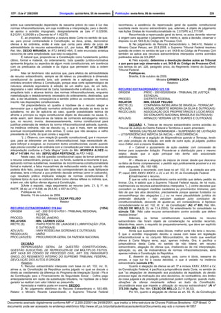 STF - DJe nº 208/2009                   Divulgação: quinta-feira, 05 de novembro    Publicação: sexta-feira, 06 de novembro                                      228



  sobre sua caracterização dependeria de reexame prévio do caso à luz das               reconheceu a existência de repercussão geral da questão constitucional
  normas infraconstitucionais, em cuja incidência e interpretação, para o decidir,      suscitada neste recurso extraordinário que, ademais, é objeto de julgamento
  se apoiou o acórdão impugnado, designadamente as Leis nº 8.029/90,                    nas Ações Diretas de Inconstitucionalidade ns. 2.675/PE e 2.777/SP.
  8.212/91, 9.250/95 e o Decreto-lei nº 1.422/75.                                                Reconhecida a repercussão geral do tema, os autos deverão retornar
            É, ao propósito, velhíssima a postura desta Corte no sentido de que,        à origem para aguardar o julgamento do mérito e, após a decisão, observar o
  se, para provar contrariedade à Constituição, se deva, antes, demonstrar              disposto no art. 543-B do Código de Processo Civil.
  ofensa à lei ordinária, então é esta que conta para efeito de juízo de                         3. No julgamento do Recurso Extraordinário n. 540.410, Relator o
  admissibilidade do recurso extraordinário (cf., por todos, RE nº 92.264-SP,           Ministro Cezar Peluso, em 20.8.2008, o Supremo Tribunal Federal resolveu
  Rel. Min. DECIO MIRANDA, in RTJ 94/462-464). E este enunciado sintetiza               questão de ordem no sentido de que o art. 543-B do Código de Processo Civil
  raciocínio de certa simplicidade, que está no seguinte.                               também se aplica aos recursos extraordinários interpostos contra acórdãos
            É natural que, propondo-se a Constituição como fundamento jurídico          publicados antes de 3.5.2007.
  último, formal e material, do ordenamento, toda questão jurídico-normativa                     4. Pelo exposto, determino a devolução destes autos ao Tribunal
  apresente ângulos ou aspectos de algum modo constitucionais, em coerência             a quo para que seja observado o art. 543-B do Código de Processo Civil,
  com os predicados da unidade e da lógica que permeiam toda a ordem                    nos termos do art. 328, parágrafo único, do Regimento Interno do Supremo
  jurídica.                                                                             Tribunal Federal.
            Mas tal fenômeno não autoriza que, para efeitos de admissibilidade                   Publique-se.
  de recurso extraordinário, sempre se dê relevo ou prevalência à dimensão                       Brasília, 6 de outubro de 2009.
  constitucional da quaestio iuris, sob pretexto de a aplicação da norma                                                Ministra CÁRMEN LÚCIA
  ordinária encobrir ofensa à Constituição, porque esse corte epistemológico de                                                  Relatora
  natureza absoluta equivaleria à adoção de um atalho que, de um lado,
  degradaria o valor referencial da Carta, barateando-lhe a eficácia, e, de outro,      RECURSO EXTRAORDINÁRIO 525.138                           (1055)
  aniquilaria todo o alcance teórico das normas infraconstitucionais, enquanto          ORIGEM       : PROC - 20010020050634 - TRIBUNAL DE JUSTIÇA
  materialização e desdobramento necessário do ordenamento, destinadas, que                            ESTADUAL
  são, a dar atualidade, conseqüência e sentido prático ao conteúdo normativo           PROCED.      : DISTRITO FEDERAL
  inscrito nas disposições constitucionais.                                             RELATOR      :MIN. CEZAR PELUSO
            Tal preponderância só quadra à hipótese de o recurso alegar e               RECTE.(S)    : COMPANHIA IMOBILIÁRIA DE BRASÍLIA - TERRACAP
  demonstrar que o significado normativo atribuído pela decisão ao texto da lei         ADV.(A/S)    : MIGUEL ROBERTO MOREIRA DA SILVA E OUTRO(A/S)
  subalterna, no ato de aplicá-la ao caso, guarde possibilidade teórica de              RECDO.(A/S)  : ASSOCIAÇÃO DOS PROPRIETÁRIOS E LOCATÁRIOS
  afronta a princípio ou regra constitucional objeto de discussão na causa. E,                         DO CONJUNTO NACIONAL BRASÍLIA E OUTRO(A/S)
  ainda assim, sem descurar-se da falácia de conhecido estratagema retórico             ADV.(A/S)    : ARNALDO VERSIANI LEITE SOARES E OUTRO(A/S)
  que, no recurso, invoca, desnecessariamente, norma constitucional para
  justificar pretensão de releitura da norma infraconstitucional aplicada, quando,                DECISÃO: 1. Trata-se de recurso extraordinário contra acórdão do
  na instância ordinária, não se discutiu ou, o que é mais, nem se delineie             Tribunal de Justiça do Distrito Federal e Territórios e assim ementado:
  eventual incompatibilidade entre ambas. É coisa que não escapou a velho                         “MEDIDA CAUTELAR INOMINDADA – SUSPENSÃO DE LICITAÇÃO
  precedente da Corte, do qual consta o seguinte:                                       – LITISPENDÊNCIA E INÉPCIA DA INICIAL – INOCORRÊNCIA.
            “(...) Observo, com relação [à questão constitucional], que é incomum                 I – Afasta-se a argüição de litispendência quando a Terracap, tendo
  que, para se interpretar um texto infraconstitucional, haja necessidade de,           em vista proibição de licitação, em sede de outra ação, já julgada, publica
  para reforçar a exegese, se invocarem textos constitucionais, exceto quando           novo Edital, com a mesma finalidade.
  seja preciso conciliar a lei ordinária com a Constituição por meio da técnica da                II – Cabível o ajuizamento de ação cautelar, com concessão de
  interpretação conforme a Carta Magna” (voto do Min. MOREIRA ALVES no                  liminar para suspender licitação. Procede-se a distribuição para o mesmo
  RE nº 147.684, Rel. Min. SEPÚLVEDA PERTENCE, in RTJ 148/2).                           relator, desde que a ação principal não tenha sido solucionada
            Neste caso, não há questão constitucional capaz de tornar admissível        definitivamente.
  o recurso extraordinário, porque o que, no fundo, sustenta a recorrente é que,                  III – Afasta-se a alegação de inépcia da inicial, desde que descreva
  aplicando normas subalternas, revestidas de incontroversa constitucionalidade         os fatos de forma compreensível, o pedido seja juridicamente possível e a via
  formal e material, a fatos insuscetíveis de rediscussão nesta via, quando não         eleita adequada.” (fls. 185-186).
  poderia tê-lo feito, porque tais fatos não corresponderiam às suas fattispecie                  Sustenta a recorrente, com base no art. 102, III, a, violação aos arts.
  abstratas, teria o tribunal a quo proferido decisão errônea (error in iudicando),     5º, caput, XXII, XXXV, XXXVI, e LV, e art. 93, IX, da Constituição Federal.
  cujo resultado prático implicaria violação de normas constitucionais. É                         2.Inadmissível o recurso.
  hipótese típica do que se costuma definir como ofensa reflexa ou indireta, que,                 É que se volta o extraordinário contra acórdão que deferiu pedido de
  a bem ver, não tipifica ofensa alguma à Constituição.                                 liminar. Ora, é sabido que o Supremo Tribunal Federal reputa, de há muito,
            3.Ante o exposto, nego seguimento ao recurso (arts. 21, § 1º, do            inadmissíveis os recursos extraordinários interpostos “(...) contra decisões que
  RISTF, 38 da Lei nº 8.038, de 28.5.90, e 557 do CPC).                                 concedem ou denegam medidas cautelares ou provimentos liminares, pelo
            Publique-se. Int..                                                          fato de que tais atos decisórios, precisamente porque apenas fundados na
            Brasília, 16 de outubro de 2009.                                            verossimilhança das alegações (...) ou na mera plausibilidade jurídica da
                                   Ministro CEZAR PELUSO                                pretensão deduzida – não veiculam qualquer juízo conclusivo de
                                             Relator                                    constitucionalidade, deixando de ajustar-se, em conseqüência, à hipótese
                                                                                        consubstanciada no art. 102, III, ‘a’, da Constituição” (AC nº 695, Rel. Min.
  RECURSO EXTRAORDINÁRIO 519.944                            (1054)                      CELSO DE MELLO, DJ de 13.4.2005). Tal entendimento foi consolidado na
  ORIGEM         : AC - 200151010147551 - TRIBUNAL REGIONAL                             súmula 735: “Não cabe recurso extraordinário contra acórdão que defere
                   FEDERAL                                                              medida liminar”.
  PROCED.        : RIO DE JANEIRO                                                                 Ademais, os temas constitucionais suscitados no recurso
  RELATORA       : MIN. CÁRMEN LÚCIA                                                    extraordinário não foram objeto de consideração no acórdão recorrido,
  RECTE.(S)      : ITAIPU POSTO DE LAVAGEM E LUBRIFICAÇÃO LTDA                          faltando-lhes, assim, o requisito do prequestionamento, que deve ser explícito
                   E OUTRO(A/S)                                                         (súmulas 282 e 356).
  ADV.(A/S)      : VANY ROSSELINA GIORDANO E OUTRO(A/S)                                           Ainda que superados estes óbices, melhor sorte não teria o recurso.
  RECDO.(A/S)    : UNIÃO                                                                É que o acórdão impugnado decidiu a causa com base em legislação
  PROC.(A/S)(ES) : PROCURADOR-GERAL DA FAZENDA NACIONAL                                 infraconstitucional e no conjunto fático-probatório, de modo que eventual
                                                                                        ofensa à Carta Magna seria, aqui, apenas indireta. Ora, é pacífica a
           DECISÃO                                                                      jurisprudência desta Corte, no sentido de não tolerar, em recurso
           REPERCUSSÃO GERAL DA QUESTÃO CONSTITUCIONAL.                                 extraordinário, alegação de ofensa que, irradiando-se de má interpretação,
  QUESTÃO SUSCETÍVEL DE REPRODUZIR-SE EM MÚLTIPLOS FEITOS.                              aplicação, ou, até, de inobservância de normas infraconstitucionais, seria
  ART. 543-B DO CÓDIGO DE PROCESSO CIVIL. ART. 328, PARÁGRAFO                           apenas indireta à Constituição da República.
  ÚNICO, DO REGIMENTO INTERNO DO SUPREMO TRIBUNAL FEDERAL.                                        E, dissentir do julgado, exigiria, pois, como é óbvio, reexame de
  DEVOLUÇÃO DOS AUTOS À ORIGEM.                                                         provas, a cuja luz foi à causa decidida, o que é vedado na instância
           Relatório                                                                    extraordinária (súmula 279).
           1. Recurso extraordinário interposto com base no art. 102, inc. III,                   Quanto à alegação de ofensa ao art. 5º e incisos XXXV, XXXVI e LV,
  alínea a, da Constituição da República contra julgado no qual se discute o            da Constituição Federal, é pacífica a jurisprudência desta Corte, no sentido de
  direito ao creditamento da diferença do Programa de Integração Social - Pis e         que "as alegações de desrespeito aos postulados da legalidade, do devido
  da Contribuição para o Financiamento da Seguridade Social – Cofins pago               processo legal, da motivação dos atos decisórios, do contraditório, dos limites
  antecipadamente em razão da substituição tributária, na hipótese de o fator           da coisa julgada e da prestação jurisdicional podem configurar, quando muito,
  gerador se realizar com valor inferior ao presumido.                                  situações de ofensa meramente reflexa ao texto da Constituição,
           Apreciada a matéria posta em exame, DECIDO.                                  circunstância essa que impede a utilização do recurso extraordinário" (AI nº
           2. No julgamento eletrônico do Recurso Extraordinário n. 593.489,            372.358- AgRg - Rel. Min. CELSO DE MELLO, DJ 11.06.02).
  Relator o Ministro Ricardo Lewandowski, o Supremo Tribunal Federal                              Por fim, quanto à alegação de ofensa ao art. 93, IX, da Constituição


Documento assinado digitalmente conforme MP n° 2.200-2/2001 de 24/08/2001, que institui a Infra-estrutura de Chaves Públicas Brasileira - ICP-Brasil. O
documento pode ser acessado no endereço eletrônico http://www.stf.jus.br/portal/autenticacao/autenticarDocumento.asp sob o número 441857
 