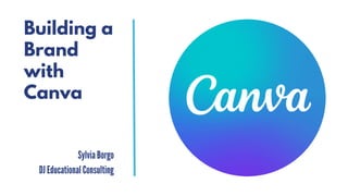 Building a
Brand
with
Canva
Sylvia Borgo
DJ Educational Consulting
 