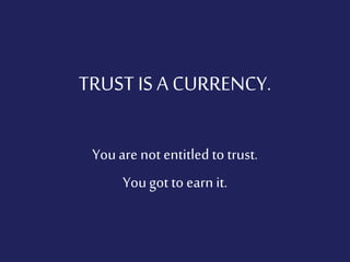 TRUST IS A CURRENCY.
Youare not entitled to trust.
Yougot to earn it.
 