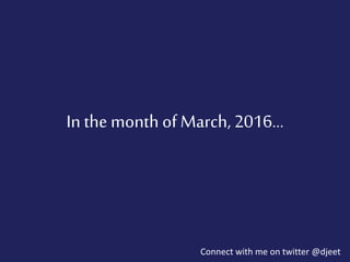In the month of March, 2016…
Connect with me on twitter @djeet
 