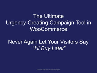 Connect with me on twitter @djeet
The Ultimate
Urgency-Creating Campaign Tool in
WooCommerce
Never Again Let Your Visitors Say
“I’ll Buy Later”
 