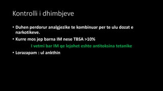 Kontrolli i dhimbjeve
• Duhen perdorur analgjezike te kombinuar per te ulu dozat e
narkotikeve.
• Kurre mos jep barna IM nese TBSA >10%
I vetmi bar IM qe lejohet eshte antitoksina tetanike
• Lorazapam : ul ankthin
 