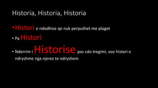 Historia, Historia, Historia
•Histori e ndodhise qe nuk perputhet me plaget
• Pa Histori
• Nderrim i Historisepas cdo tregimi, ose histori e
ndryshme nga njerez te ndryshem
 