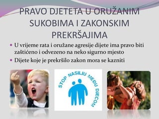 PRAVO DJETETA U ORUŽANIM SUKOBIMA I ZAKONSKIM PREKRŠAJIMAU vrijeme rata i oružane agresije dijete ima pravo biti zaštićeno i odvezeno na neko sigurno mjestoDijete koje je prekršilo zakon mora se kazniti