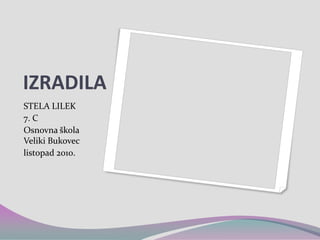 IZRADILASTELA LILEK7. COsnovna škola Veliki Bukoveclistopad 2010.