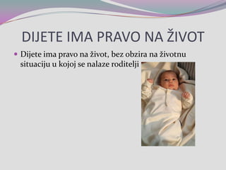 DIJETE IMA PRAVO NA ŽIVOTDijete ima pravo na život, bez obzira na životnu situaciju u kojoj se nalaze roditelji