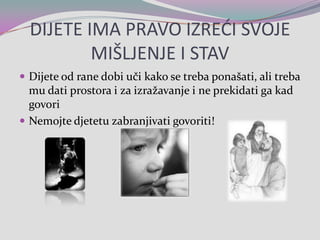DIJETE IMA PRAVO IZREĆI SVOJE MIŠLJENJE I STAVDijete od rane dobi uči kako se treba ponašati, ali treba mu dati prostora i za izražavanje i ne prekidati ga kad govoriNemojte djetetu zabranjivati govoriti!