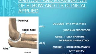 ANATOMY AND EXAMINATION
OF ELBOW AND ITS CLINICAL
APPLIED
CO GUIDE : DR S.PHULJHELE
(MS)
( HOD AND PROFFESOR
)
GUIDE : DR A .SAHU (MS)
DR PRANAY SHRIVASTAVA
(M.S)
AUTHOR : DR DEEPAK JANGRE
(2ND YEAR PG)
 