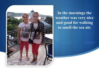 In the mornings the
weather was very nice
and good for walking
to smell the sea air.