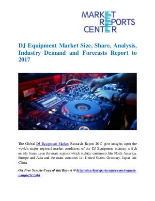 DJ Equipment Market Size, Share, Analysis,
Industry Demand and Forecasts Report to
2017
The Global DJ Equipment Market Research Report 2017 give insights upon the
world's major regional market conditions of the DJ Equipment industry which
mainly focus upon the main regions which include continents like North America,
Europe and Asia and the main countries i.e. United States, Germany, Japan and
China.
Get Free Sample Copy of this Report @ https://marketreportscenter.com/request-
sample/512248
 