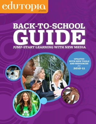 presents




    BACK-TO-SCHOOL
    GUIDE
    JUMP-START LEARNING WITH NEW MEDIA


                                 UPDATED
                              WITH NEW TOOLS
                              AND RESOURCES
                                    for
                                 2010-11




1
 