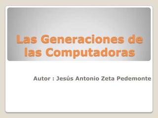 Las Generaciones de las Computadoras Autor : Jesús Antonio Zeta Pedemonte 