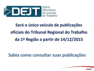 Será o único veículo de publicações
oficiais do Tribunal Regional do Trabalho
da 1ª Região a partir de 14/12/2015
Sabia como consultar suas publicações
 