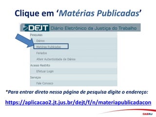 Clique em ‘Matérias Publicadas’
*Para entrar direto nessa página de pesquisa digite o endereço:
https://aplicacao2.jt.jus.br/dejt/f/n/materiapublicadacon
 