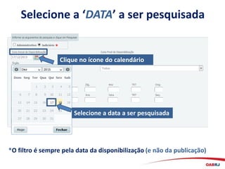 Selecione a ‘DATA’ a ser pesquisada
Clique no ícone do calendário
*O filtro é sempre pela data da disponibilização (e não da publicação)
Selecione a data a ser pesquisada
 