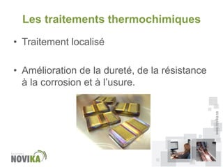 Les traitements thermochimiques
• Traitement localisé

www.novika.ca

• Amélioration de la dureté, de la résistance
à la corrosion et à l’usure.

 