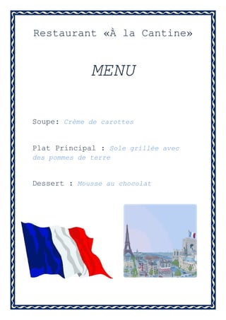 Restaurant «À la Cantine»


              MENU

Soupe: Crème de carottes


Plat Principal : Sole grillée avec
des pommes de terre


Dessert : Mousse au chocolat
 