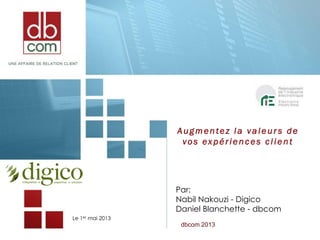 Le 1er mai 2013
Augmentez la valeur s de
vos expériences client
Par:
Nabil Nakouzi - Digico
Daniel Blanchette - dbcom
dbcom 2013
 