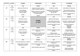 SEMAINES DATES MARDI MERCREDI JEUDI VENDREDI
45
Du
02 Nov
au
06 Nov
TCR
Quiche aux fruits de mer
Carré d’agneau
en croute d’herbes,
Gratin du berger
dessert
1PROH1
Soupe de poissons "maison",
rouille et croûtons frottés à l'ail.
Magret de canard aux pruneaux
d'Agen sauce au madiran,
pommes Darphin
dessert
TCR
Cocktail de crevettes
Magret de canard au poivre vert
Pommes boulangères,
flan d'ail rose
Gratin creoline et sorbet tequila
1PROH2
Huîtres tièdes à l’Ossau-Iraty
Filet de dorade, tartare de
légumes à la tome de Savoie
Douceur craquante noix et
caramel
46
Du
09 Nov
au
13 Nov
TCR
Œufs farcis Chimay
Poulet rôti au romarin,
Jardinière de légumes
dessert
FERIE
11 NOV
TCR
Assiette de charcuteries
Truite pochée, beurre blanc
Riz pilaf, compotée de carotte
Craquant framboise et crème
vanillée
1PROH2
Salade gasconne à l’œuf coulant
Saumon en mousseline, sauce
crustacés, légumes glacés
Pruneaux armagnac en
déclinaison
Sorbet floc
47
Du
16 Nov
au
20 Nov
TCR
Salade Gasconne
Dorade à l’espagnole,
pomme au four
dessert
1PROH1
Crème d’artichauts et cèpes en
cappuccino.
Darne de saumon grillée, beurre
d'anchois, riz pilaf et choux
romanesco étuvé
dessert
TCR
Tartelette de légumes au Saint-
Nectaire
Steak au poivre
Pomme darphin, laitue braisée
Palet chocolat à la fève tonka
1PROH2
Filet de limande
au café et cannelle
Magret de canard à la
mignonnette et pruneaux, sauce
au café, tagliatelles fraîches
Soufflé glacé aux fruits de la
passion
48
Du
23 Nov
au
27 Nov
TCR
Crème de potimarron et croûtons
Goujonnettes de limandes,
Polenta aux poivrons
dessert
2PROH1
Soufflé au fromage
Poulet sauté Chasseur, Pommes
noisette
Pêches flambées, glace vanille
TCR
Œuf en 2 cuissons, fricassée de
champignons
Dos de cabillaud meunière
Pommes au four, carottes au
cumin
Croq’en bouche à la vanille et
jasmin
2PROH2
Crème légère de fèves aux
coquillages
Daurade à l’espagnole, polenta
crémeuse
Savarin cardamome
Sorbet pêche basilic
 