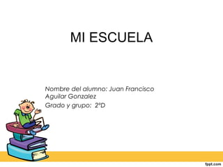 MI ESCUELA
Nombre del alumno: Juan Francisco
Aguilar Gonzalez
Grado y grupo: 2ºD
 
