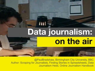 @PaulBradshaw, Birmingham City University, BBC
Author: Scraping for Journalists, Finding Stories in Spreadsheets, Data
Journalism Heist, Online Journalism Handbook
Data journalism:
on the air
 