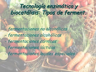 Tecnología enzimática y biocatálisis: Tipos de ferment. - fermentaciones no alcohólicas - fermentaciones alcohólicas - fermentaciones cárnicas - fermentaciones lácticas - fermentaciones locales especiales 