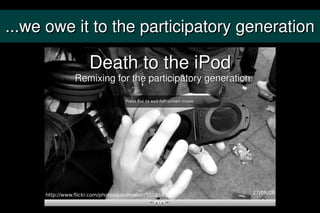 ...we owe it to the participatory generation
 