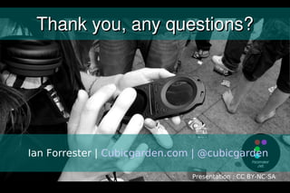 Thank you, any questions?




Ian Forrester | Cubicgarden.com | @cubicgarden

                               Presentation : CC BY-NC-SA
 