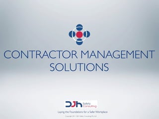 CONTRACTOR MANAGEMENT
      SOLUTIONS


       Laying the Foundations for a Safer Workplace
             Copyright 2011 DJH Safety Consulting Pty Ltd
 