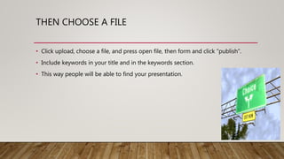 THEN CHOOSE A FILE
• Click upload, choose a file, and press open file, then form and click “publish”.
• Include keywords i...