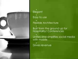 •
Elegant
  •
Easy to use
  •
Flexible Architecture
  •
Built from the ground up for
Hospitality/ Conferences
  •
Unifies and simplifies social media
with mobile
  •
Drives revenue
 
