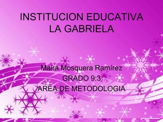 INSTITUCION EDUCATIVA
      LA GABRIELA


    Maira Mosquera Ramírez
          GRADO 9:3
   AREA DE METODOLOGIA


                             Page 1
 