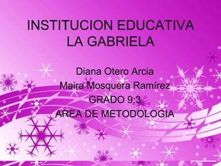 INSTITUCION EDUCATIVA
      LA GABRIELA

       Diana Otero Arcia
    Maira Mosquera Ramírez
          GRADO 9:3
   AREA DE METODOLOGIA



                             Page 1
 