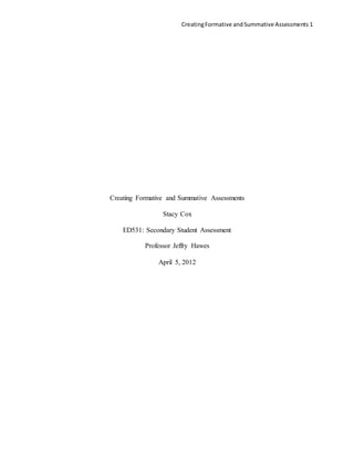 CreatingFormative andSummative Assessments 1
Creating Formative and Summative Assessments
Stacy Cox
ED531: Secondary Student Assessment
Professor Jeffry Hawes
April 5, 2012
 