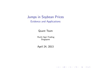 Jumps in Soybean Prices
Evidence and Applications
Quant Team
Ruchi Agri-Trading
Singapore
April 24, 2013
 