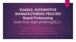 DJI6062: AUTOMOTIVE
MANUFACTURING PROCESS
Rapid Prototyping
Selective laser sintering(SLS ) 
CIK SARAH NADIAH BINTI MOHD GHAZALI
KUMARAN A/L MANIMARAN (19DRA15F2103)
SHABIHA LIZA BINTI SATHIK HUSSAIN (19DRA15F2100)
 
