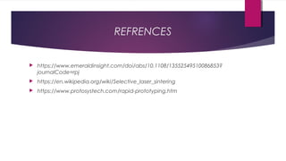 REFRENCES
 https://www.emeraldinsight.com/doi/abs/10.1108/13552549510086853?
journalCode=rpj
 https://en.wikipedia.org/wiki/Selective_laser_sintering
 https://www.protosystech.com/rapid-prototyping.htm
 