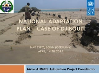 Aicha AHMED, Adaptation Project Coordinator
NATIONAL ADAPTATION
PLAN – CASE OF DJIBOUTI
NAP EXPO, BONN (GERMANY)
APRIL, 14 TH 2015
 