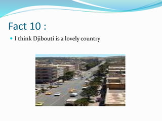 Fact 10 :
 I think Djibouti is a lovely country
 