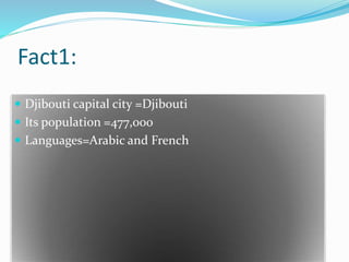 Fact1:
 Djibouti capital city =Djibouti
 Its population =477,000
 Languages=Arabic and French
 