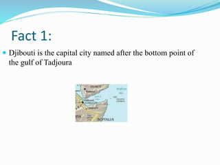 Fact 1:
 Djibouti is the capital city named after the bottom point of
the gulf of Tadjoura
 