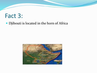 Fact 3:
 Djibouti is located in the horn of Africa
 