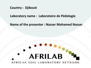 Laboratory name : Laboratoire de Pédologie
Country : Djibouti
Name of the presenter : Nasser Mohamed Nasser
 