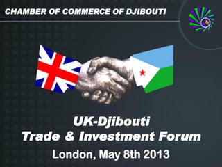UK-Djibouti
Trade & Investment Forum
London, May 8th 2013
CHAMBER OF COMMERCE OF DJIBOUTI
 