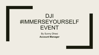 DJI
#IMMERSEYOURSELF
EVENT
By Sunny Dhesi
Account Manager
 