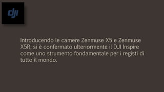 Introducendo le camere Zenmuse X5 e Zenmuse
X5R, si è confermato ulteriormente il DJI Inspire
come uno strumento fondamentale per i registi di
tutto il mondo.
 