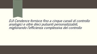 DJI Cendence fornisce fino a cinque canali di controllo
analogici e oltre dieci pulsanti personalizzabili,
migliorando l’efficienza complessiva del controllo
 