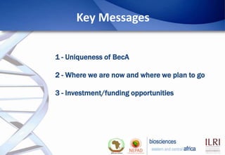 Key Messages


1 - Uniqueness of BecA

2 - Where we are now and where we plan to go

3 - Investment/funding opportunities
 