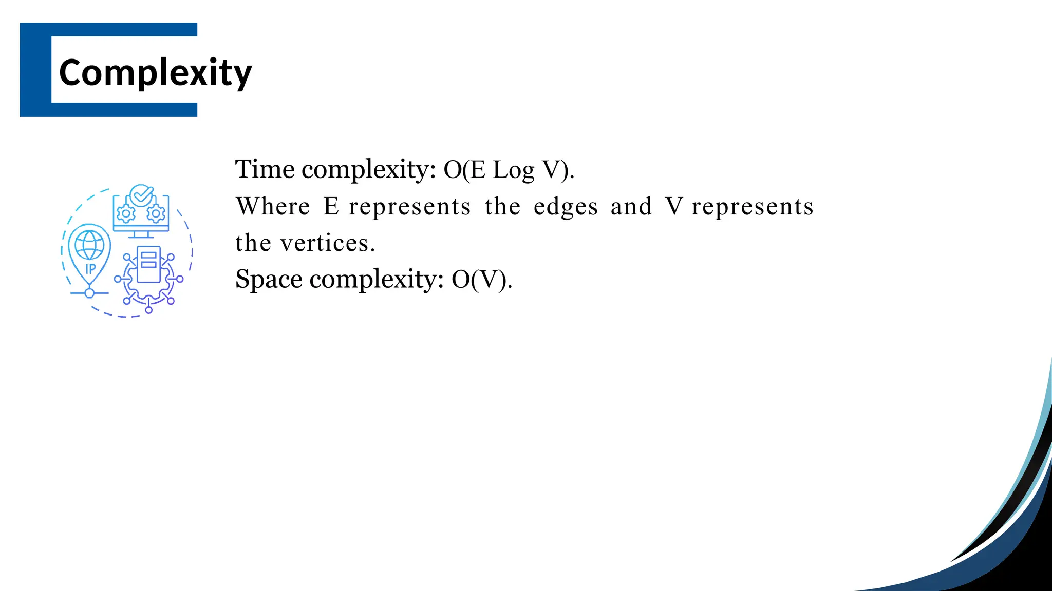 Complexity
Time complexity: O(E Log V).
Where E represents the edges and V represents
the vertices.
Space complexity: O(V).
 